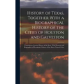 History of Texas, Together With a Biographical History of the Cities of Houston and Galveston; Containing a Concise History of the State, With Portrai