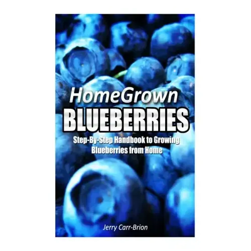 Home Grown Blueberries: The Step-By-Step Handbook to Growing Blueberries from Home
