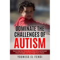Dominate the Challenges of Autism: How to Help Your Extraordinary Child Thrive and Succeed Proven Strategies and Tips Straight from a Parent