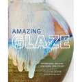 Amazing Glaze: Techniques, Recipes, Finishing, and Firing