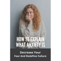 How To Explain What Anxiety Is: Decrease Your Fear And Redefine Failure: Cognitive Anxiety Management Techniques