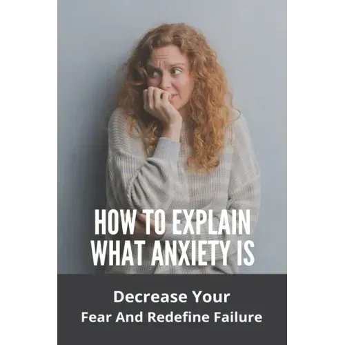 How To Explain What Anxiety Is: Decrease Your Fear And Redefine Failure: Cognitive Anxiety Management Techniques