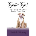 Gotta Go!: Successfully Potty Training Your Dog