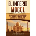 El Imperio mogol: Una guía fascinante sobre el Imperio mogol en el sur de Asia y el impacto que tuvieron los mogoles en la historia de la India