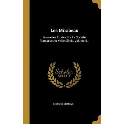 Les Mirabeau: Nouvelles Études Sur La Société Française Au Xviiie Siècle, Volume 5...