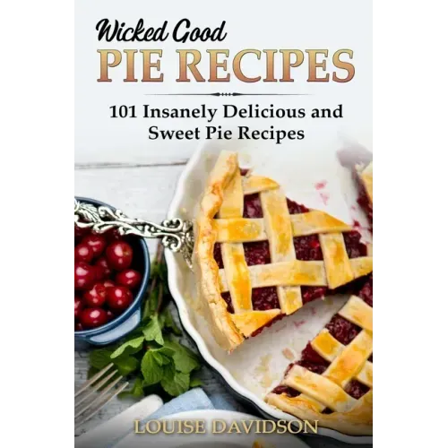 Wicked Good Pie Recipes: 101 Insanely Delicious and Sweet Pie Recipes