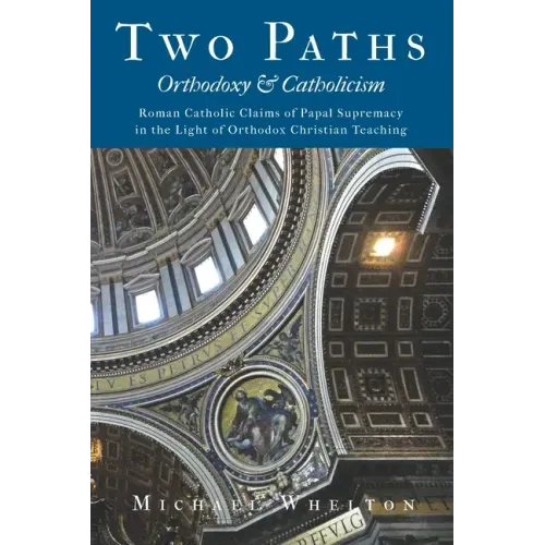 Two Paths: Orthodoxy & Catholicism: Rome's Claims of Papal Supremacy in the Light of Orthodox Christian Teaching