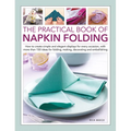The Practical Book of Napkin Folding: How to Create Simple and Elegant Displays for Every Occasion, with More Than 150 Ideas for Folding, Making, Deco