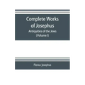Complete works of Josephus. Antiquities of the Jews; The wars of the Jews against Apion etc. (Volume I)