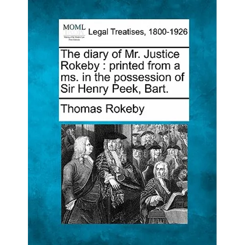 The Diary of Mr. Justice Rokeby: Printed from a Ms. in the Possession of Sir Henry Peek, Bart.