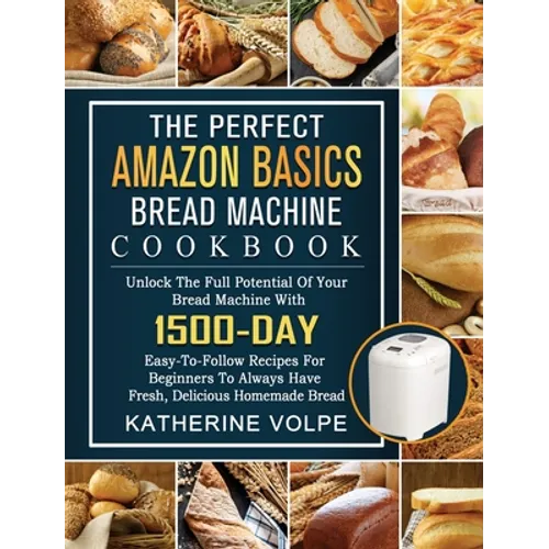 The Perfect Amazon Basics Bread Machine Cookbook: Unlock The Full Potential Of Your Bread Machine With 1500-Day Easy-To-Follow Recipes For Beginners T