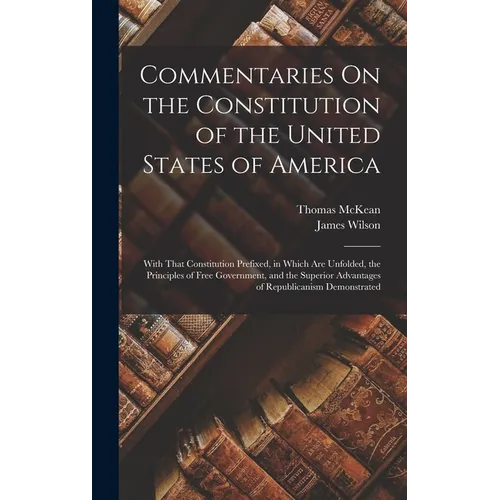 Commentaries On the Constitution of the United States of America: With That Constitution Prefixed, in Which Are Unfolded, the Principles of Free Gover