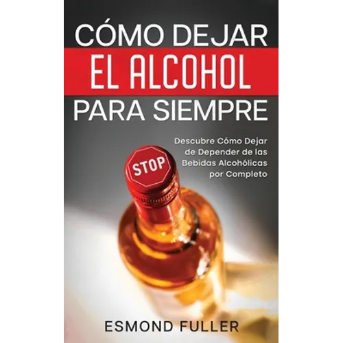 Cómo Dejar el Alcohol para Siempre: Descubre Cómo Dejar de Depender de las Bebidas Alcohólicas por Completo