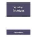Vasari on technique; being the introduction to the three arts of design, architecture, sculpture and painting, prefixed to the Lives of the most excel