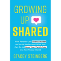 Growing Up Shared: How Parents Can Share Smarter on Social Media--And What You Can Do to Keep Your Family Safe in a No-Privacy World