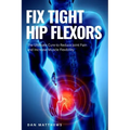 Fix Tight Hip Flexors: The Ultimate Cure to Reduce Joint Pain and Increase Muscle Flexibility
