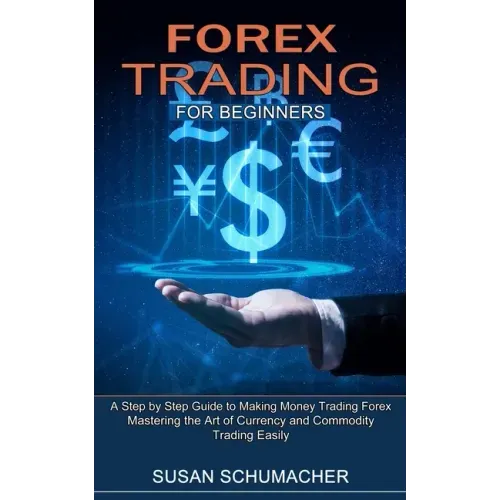 Forex Trading for Beginners: Mastering the Art of Currency and Commodity Trading Easily (A Step by Step Guide to Making Money Trading Forex)