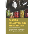 Canning, Preserving And Fermentation: Food Preservation Including The Equipment And Ingredients Needed: Ways To Preserve Food At Home