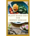 Plant Based Diet for Kidney Diseases: The Guide To Enlighten You On How To Preserve Your Kidney And Diseases