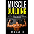 Muscle Building: Proven Step By Step Guide To Get The Body You Always Dreamed About