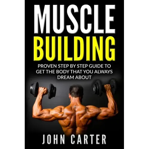 Muscle Building: Proven Step By Step Guide To Get The Body You Always Dreamed About