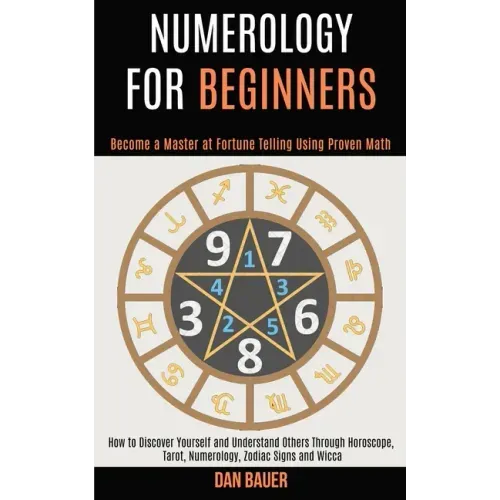 Numerology for Beginners: How to Discover Yourself and Understand Others Through Horoscope, Tarot, Numerology, Zodiac Signs and Wicca (Become a