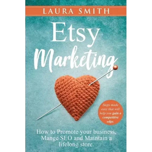 Etsy Marketing: How to Promote Your Business, Manage SEO, and Maintain a Lifelong Store: Steps made easy that will help you gain a competitive edge