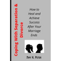 Coping With Separation and Divorce: How to Heal and Achieve Success After Your Marriage Ends