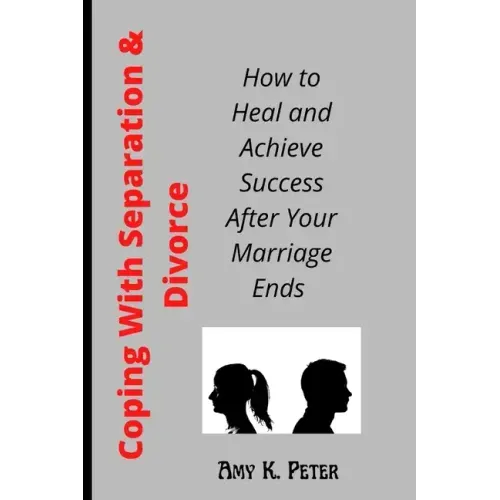 Coping With Separation and Divorce: How to Heal and Achieve Success After Your Marriage Ends
