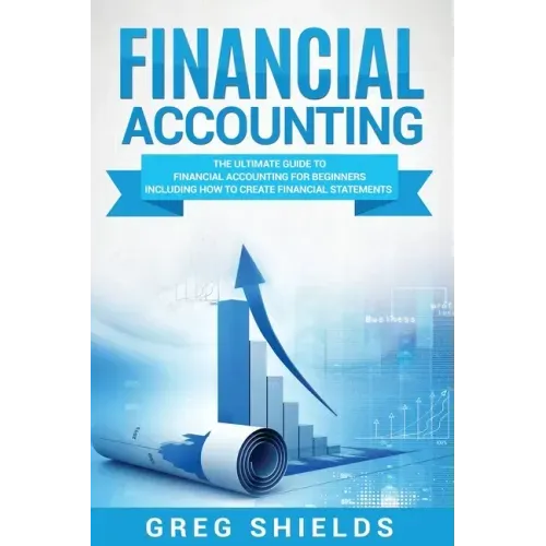 Financial Accounting: The Ultimate Guide to Financial Accounting for Beginners Including How to Create and Analyze Financial Statements