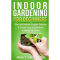 Indoor Gardening for Beginners: Start an Indoor Veggie Garden & Grow Your Vegetables and Herbs at Home