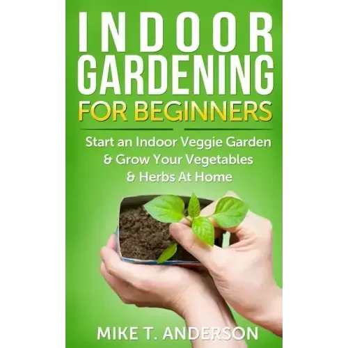 Indoor Gardening for Beginners: Start an Indoor Veggie Garden & Grow Your Vegetables and Herbs at Home
