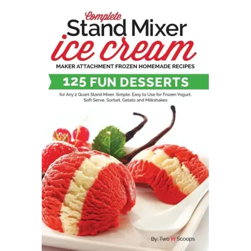 Complete Stand Mixer Ice Cream Maker Attachment Frozen Homemade Recipes: 125 Fun Desserts for Any 2 Quart Stand Mixer, Simple, Easy to Use for Frozen