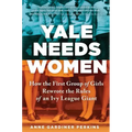 Yale Needs Women: How the First Group of Girls Rewrote the Rules of an Ivy League Giant