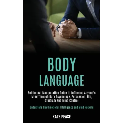Body Language: Subliminal Manipulation Guide to Influence Anyone's Mind Through Dark Psychology, Persuasion, Nlp, Stoicism and Mind C