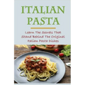 Italian Pasta: Learn The Secrets That Stand Behind The Original Italian Pasta Dishes: Famous Pasta Dishes