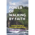The Power of Walking by Faith: Learning Secrets to Receiving Breakthroughs