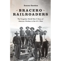 Bracero Railroaders: The Forgotten World War II Story of Mexican Workers in the U.S. West