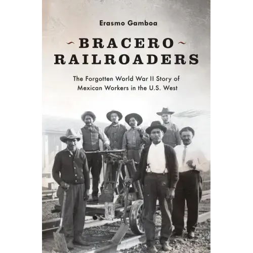 Bracero Railroaders: The Forgotten World War II Story of Mexican Workers in the U.S. West