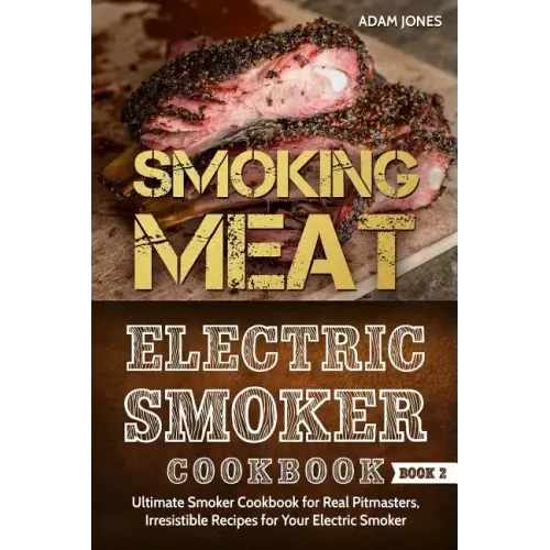 Smoking Meat: Electric Smoker Cookbook: Ultimate Smoker Cookbook for Real Pitmasters, Irresistible Recipes for Your Electric Smoker [ Book 2 ]