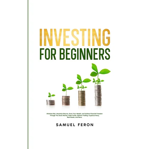 Investing for Beginners: Minimize Risk, Maximize Returns, Grow Your Wealth, and Achieve Financial Freedom Through The Stock Market, Index Funds, Optio