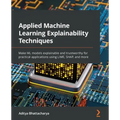 Applied Machine Learning Explainability Techniques: Make ML models explainable and trustworthy for practical applications using LIME, SHAP, and more