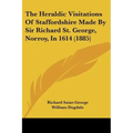 The Heraldic Visitations of Staffordshire Made by Sir Richard St. George, Norroy, in 1614 (1885)