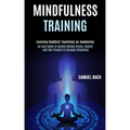 Mindfulness Training: An Easy Guide to Quickly Relieve Stress, Anxiety and Feel Present in Everyday Situations (Learning Buddhist Teachings