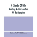A Calendar Of Wills Relating To The Counties Of Northampton And Rutland Proved In The Court Of The Archdeacon Of Northampton, 1510 To 1652