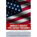 America's Greatest 19th Century Presidents: The Lives of Thomas Jefferson, James Madison, Andrew Jackson, Abraham Lincoln, and Ulysses S. Grant