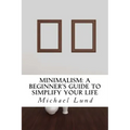 Minimalism: A Beginner's Guide to Simplify Your Life