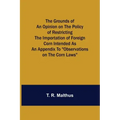 The Grounds of an Opinion on the Policy of Restricting the Importation of Foreign Corn Intended as an appendix to "Observations on the corn laws"
