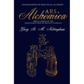ARS ALCHEMICA - Foundations of Practical Alchemy: Being a Prima in the Paracelsian Arte of Solve et Coagula