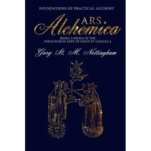 ARS ALCHEMICA - Foundations of Practical Alchemy: Being a Prima in the Paracelsian Arte of Solve et Coagula